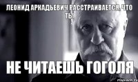 Леонид Аркадьевич расстраивается, что ты не читаешь Гоголя