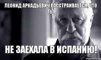 Леонид Аркадьевич расстраивается, что ты не заехала в Испанию!