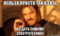 нельзя просто так взять и сдать самому электротехнику