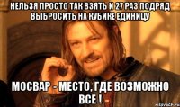 нельзя просто так взять и 27 раз подряд выбросить на кубике единицу мосвар - место, где возможно все !