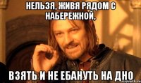 нельзя, живя рядом с набережной, взять и не ебануть на дно