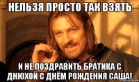 нельзя просто так взять и не поздравить братика с днюхой с днём рождения саша!