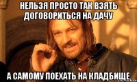 нельзя просто так взять договориться на дачу а самому поехать на кладбище