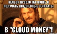 нельзя просто так взять и получать ежедневные выплаты в "cloud money"!