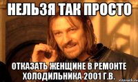 нельзя так просто отказать женщине в ремонте холодильника 2001 г.в.