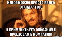 невозможно просто взять стандарт iso и применить его описания к процессам в компании!