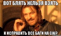 вот блять нельзя взять и исправить все баги на gw?