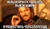 нельзя просто так взять выйти замуж и развестись через полгода