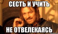 сесть и учить не отвелекаясь