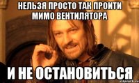 нельзя просто так проити мимо вентилятора и не остановиться