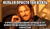 нельзя просто так взять и пройти по пешеодному переходу в тот момент когда машина несётся с бешеной скоростью