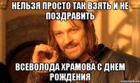 нельзя просто так взять и не поздравить всеволода храмова с днем рождения