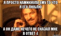 я просто намикнула ему то что я его люблю а он даже нечего не сказал мне в ответ :(