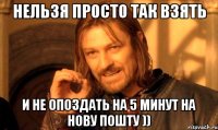 нельзя просто так взять и не опоздать на 5 минут на нову пошту ))