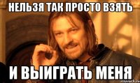 нельзя так просто взять и выиграть меня