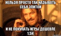 нельзя просто так называть себя элитой и не покупать игры дешевле 1,5к