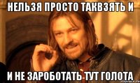 нельзя просто таквзять и и не зароботать тут голота