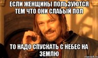 если женщины пользуются тем что они слабый пол то надо спускать с небес на землю