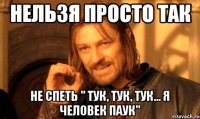 нельзя просто так не спеть " тук, тук, тук... я человек паук"