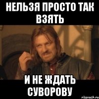 нельзя просто так взять и не ждать суворову