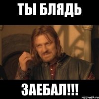 ты блядь заебал!!!