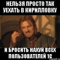 нельзя просто так уехать в кирилловку и бросить нахуй всех пользователей 1с