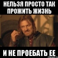 нельзя просто так прожить жизнь и не проебать ее