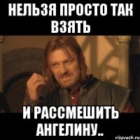 нельзя просто так взять и рассмешить ангелину..