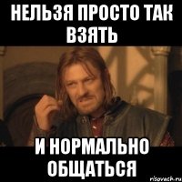 нельзя просто так взять и нормально общаться