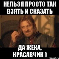 нельзя просто так взять и сказать да жека, красавчик )