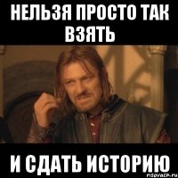 нельзя просто так взять и сдать историю