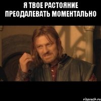 я твое растояние преодалевать моментально 