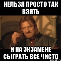 нельзя просто так взять и на экзамене сыграть все чисто