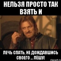 нельзя просто так взять и лечь спать, не дождавшись своего ... лёшу!