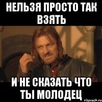 нельзя просто так взять и не сказать что ты молодец