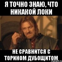 я точно знаю, что никакой локи не сравнится с торином дубощитом