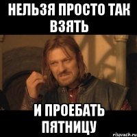 нельзя просто так взять и проебать пятницу