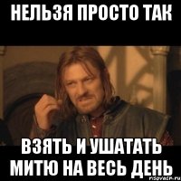 нельзя просто так взять и ушатать митю на весь день