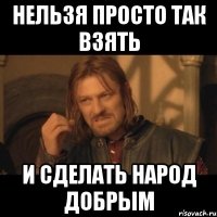 нельзя просто так взять и сделать народ добрым