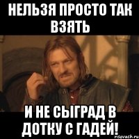 нельзя просто так взять и не сыград в дотку с гадей!