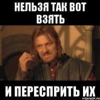 нельзя так вот взять и пересприть их