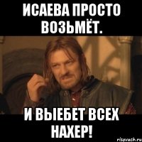 исаева просто возьмёт. и выебет всех нахер!