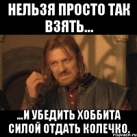 нельзя просто так взять… …и убедить хоббита силой отдать колечко.