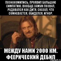 познакомились, проявил большую симпатию, вообще замуж позвал, радовался как дитя. сказал, что сомневается, обиделся, игнор. между нами 2000 км. феерический дебил