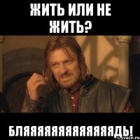 жить или не жить? бляяяяяяяяяяяяядь!