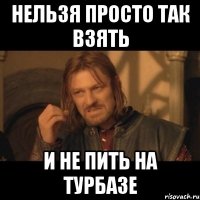 нельзя просто так взять и не пить на турбазе