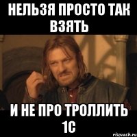 нельзя просто так взять и не про троллить 1с