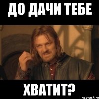 до дачи тебе хватит?