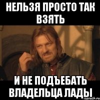 нельзя просто так взять и не подъебать владельца лады