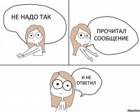 прочитал сообщение и не ответил не надо так